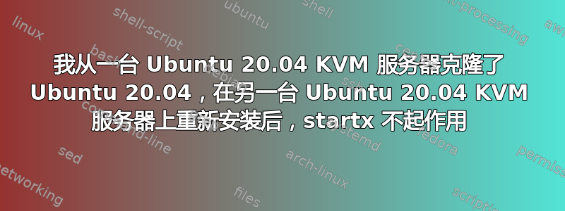 我从一台 Ubuntu 20.04 KVM 服务器克隆了 Ubuntu 20.04，在另一台 Ubuntu 20.04 KVM 服务器上重新安装后，startx 不起作用