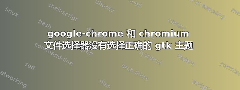 google-chrome 和 chromium 文件选择器没有选择正确的 gtk 主题