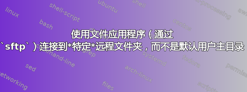 使用文件应用程序（通过 `sftp`）连接到*特定*远程文件夹，而不是默认用户主目录