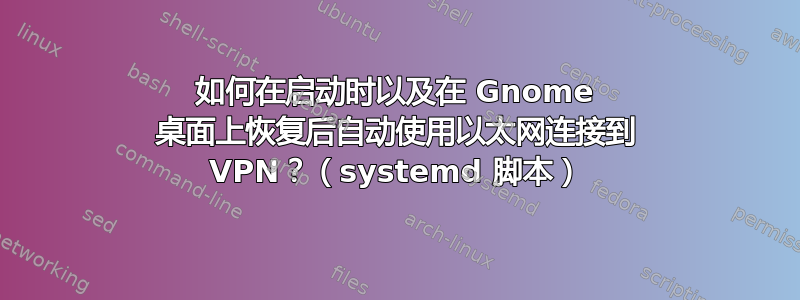 如何在启动时以及在 Gnome 桌面上恢复后自动使用以太网连接到 VPN？（systemd 脚本）