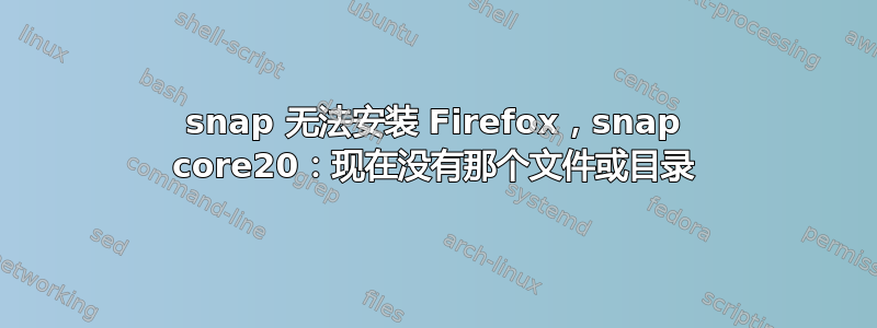 snap 无法安装 Firefox，snap core20：现在没有那个文件或目录