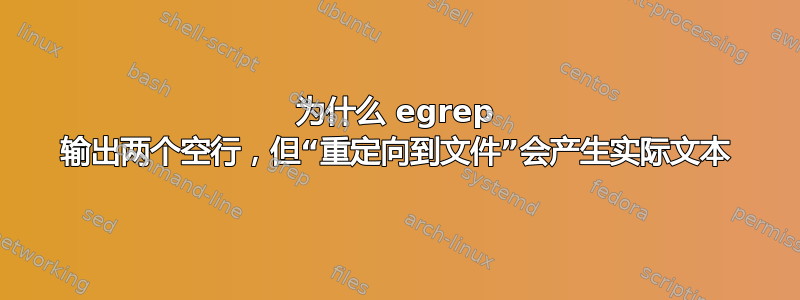 为什么 egrep 输出两个空行，但“重定向到文件”会产生实际文本