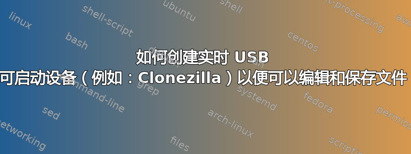 如何创建实时 USB 可启动设备（例如：Clonezilla）以便可以编辑和保存文件