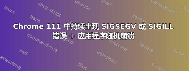 Chrome 111 中持续出现 SIGSEGV 或 SIGILL 错误 + 应用程序随机崩溃