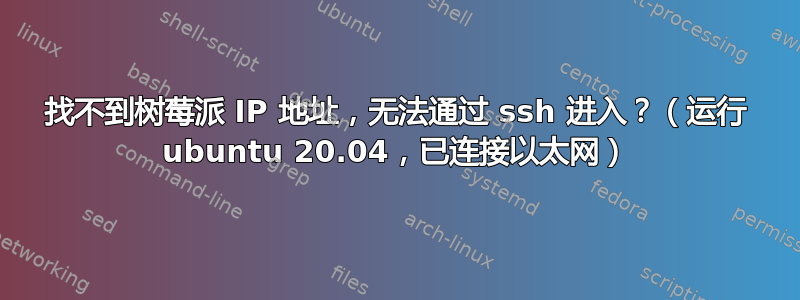 找不到树莓派 IP 地址，无法通过 ssh 进入？（运行 ubuntu 20.04，已连接以太网）