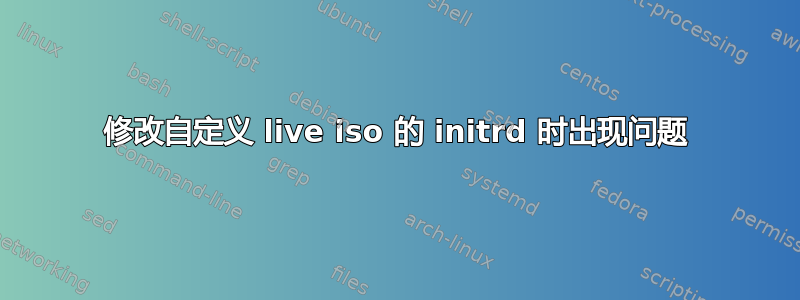 修改自定义 live iso 的 initrd 时出现问题