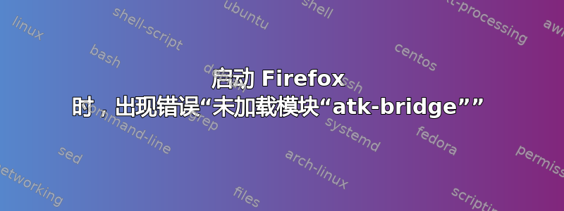 启动 Firefox 时，出现错误“未加载模块“atk-bridge””