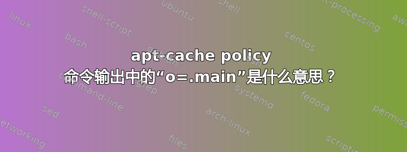 apt-cache policy 命令输出中的“o=.main”是什么意思？