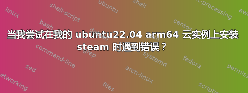 当我尝试在我的 ubuntu22.04 arm64 云实例上安装 steam 时遇到错误？