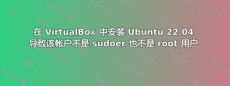 在 VirtualBox 中安装 Ubuntu 22.04 导致该帐户不是 sudoer 也不是 root 用户