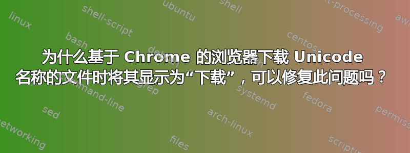 为什么基于 Chrome 的浏览器下载 Unicode 名称的文件时将其显示为“下载”，可以修复此问题吗？