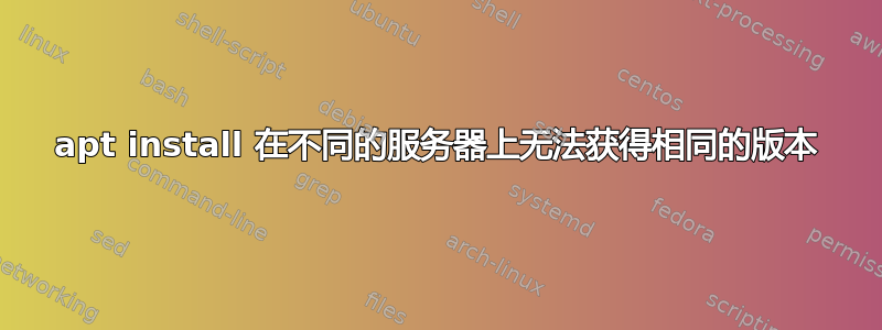 apt install 在不同的服务器上无法获得相同的版本