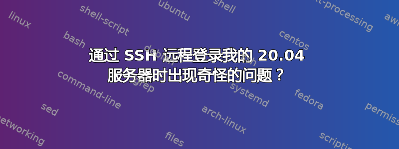 通过 SSH 远程登录我的 20.04 服务器时出现奇怪的问题？