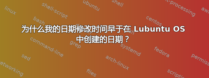 为什么我的日期修改时间早于在 Lubuntu OS 中创建的日期？