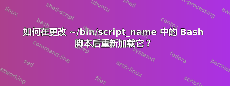 如何在更改 ~/bin/script_name 中的 Bash 脚本后重新加载它？