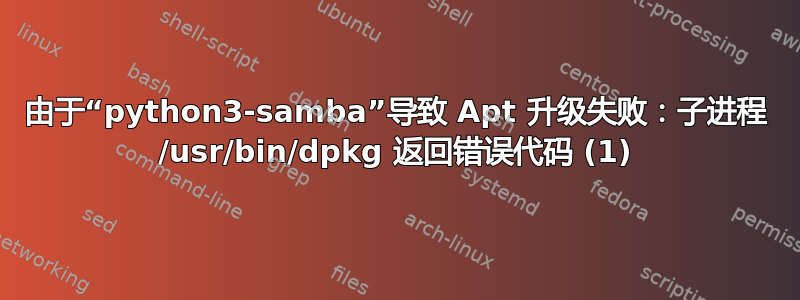 由于“python3-samba”导致 Apt 升级失败：子进程 /usr/bin/dpkg 返回错误代码 (1)