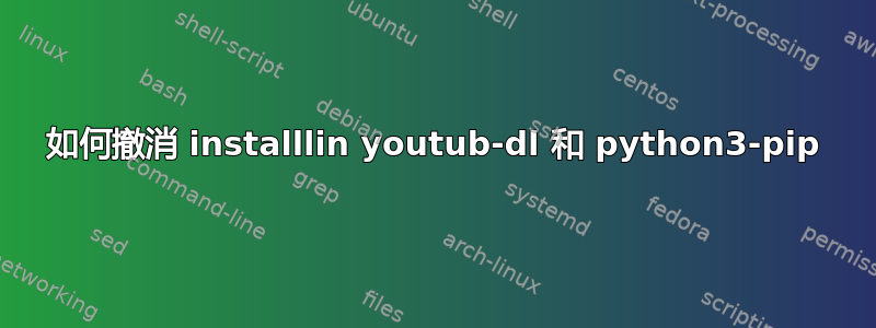 如何撤消 installlin youtub-dl 和 python3-pip