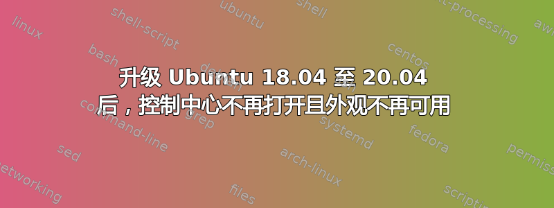 升级 Ubuntu 18.04 至 20.04 后，控制中心不再打开且外观不再可用