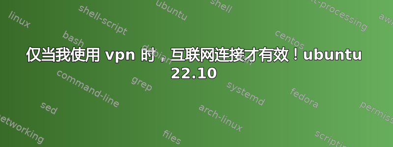 仅当我使用 vpn 时，互联网连接才有效！ubuntu 22.10