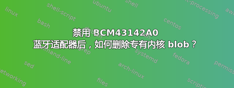 禁用 BCM43142A0 蓝牙适配器后，如何删除专有内核 blob？