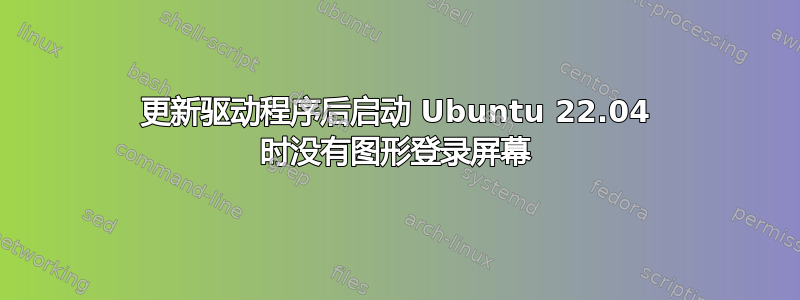 更新驱动程序后启动 Ubuntu 22.04 时没有图形登录屏幕