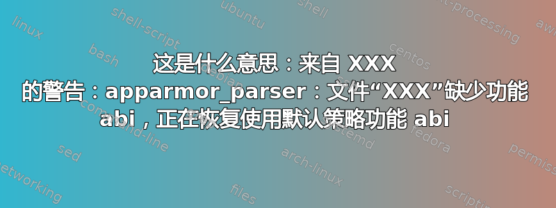 这是什么意思：来自 XXX 的警告：apparmor_parser：文件“XXX”缺少功能 abi，​​正在恢复使用默认策略功能 abi