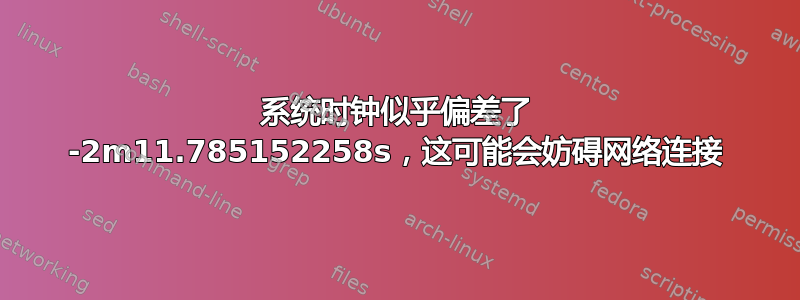 系统时钟似乎偏差了 -2m11.785152258s，这可能会妨碍网络连接