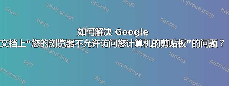 如何解决 Google 文档上“您的浏览器不允许访问您计算机的剪贴板”的问题？