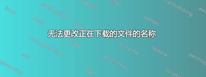 无法更改正在下载的文件的名称