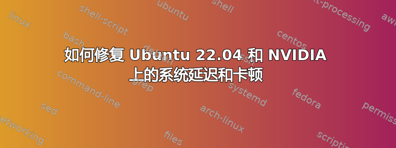 如何修复 Ubuntu 22.04 和 NVIDIA 上的系统延迟和卡顿