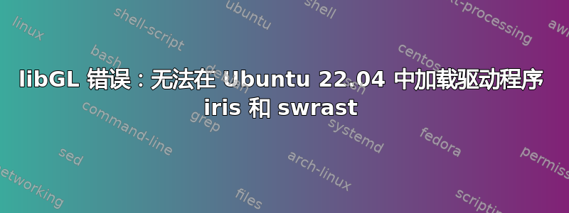 libGL 错误：无法在 Ubuntu 22.04 中加载驱动程序 iris 和 swrast