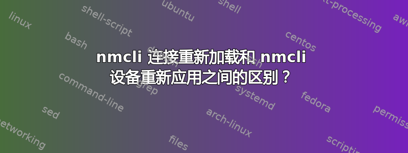 nmcli 连接重新加载和 nmcli 设备重新应用之间的区别？