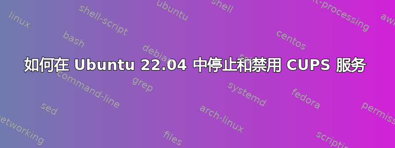 如何在 Ubuntu 22.04 中停止和禁用 CUPS 服务