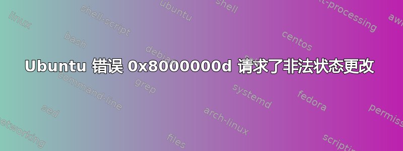 Ubuntu 错误 0x8000000d 请求了非法状态更改