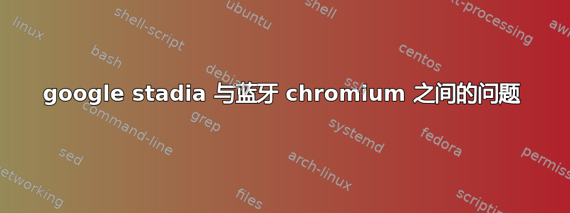 google stadia 与蓝牙 chromium 之间的问题