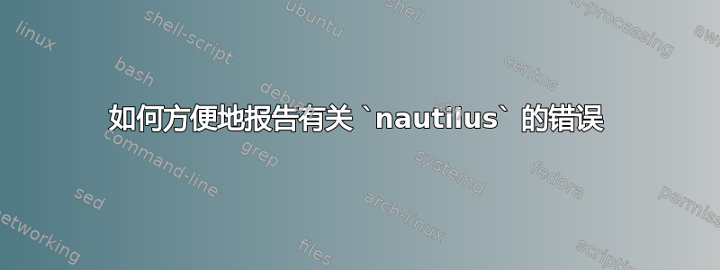 如何方便地报告有关 `nautilus` 的错误