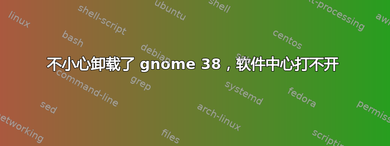 不小心卸载了 gnome 38，软件中心打不开