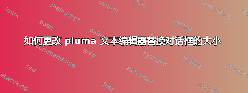 如何更改 pluma 文本编辑器替换对话框的大小