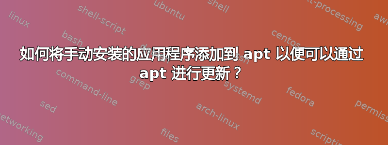 如何将手动安装的应用程序添加到 apt 以便可以通过 apt 进行更新？