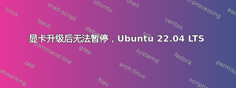 显卡升级后无法暂停，Ubuntu 22.04 LTS