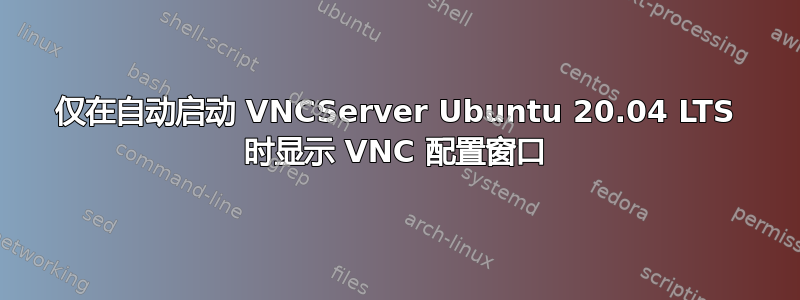 仅在自动启动 VNCServer Ubuntu 20.04 LTS 时显示 VNC 配置窗口