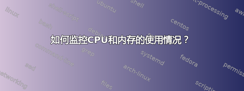 如何监控CPU和内存的使用情况？