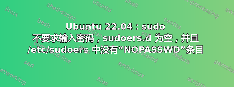 Ubuntu 22.04：sudo 不要求输入密码，sudoers.d 为空，并且 /etc/sudoers 中没有“NOPASSWD”条目