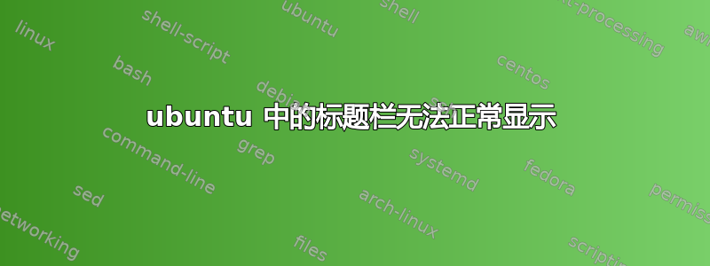 ubuntu 中的标题栏无法正常显示