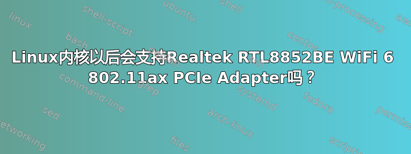 Linux内核以后会支持Realtek RTL8852BE WiFi 6 802.11ax PCIe Adapter吗？