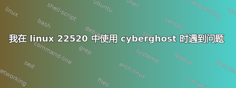 我在 linux 22520 中使用 cyberghost 时遇到问题