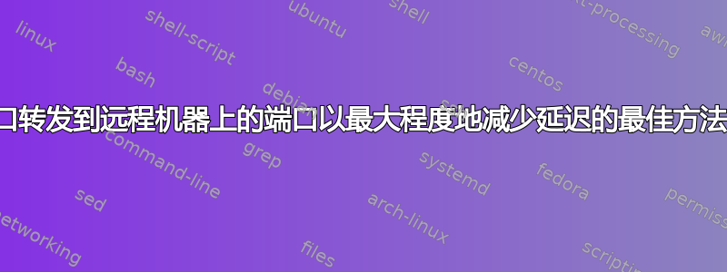 将本地端口转发到远程机器上的端口以最大程度地减少延迟的最佳方法是什么？