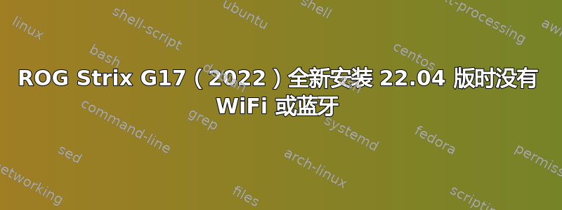 ROG Strix G17（2022）全新安装 22.04 版时没有 WiFi 或蓝牙