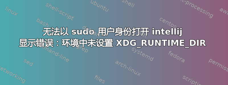 无法以 sudo 用户身份打开 intellij 显示错误：环境中未设置 XDG_RUNTIME_DIR