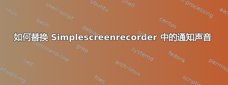 如何替换 Simplescreenrecorder 中的通知声音